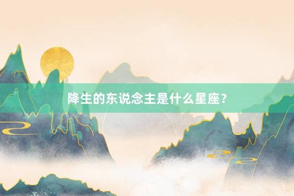 降生的东说念主是什么星座？