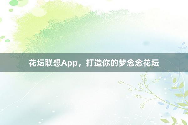 花坛联想App，打造你的梦念念花坛