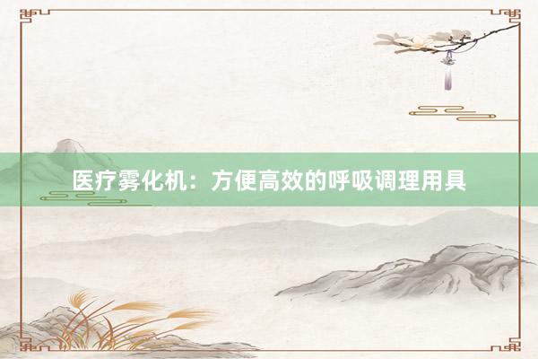 医疗雾化机：方便高效的呼吸调理用具