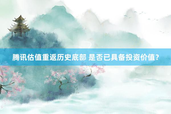 腾讯估值重返历史底部 是否已具备投资价值？