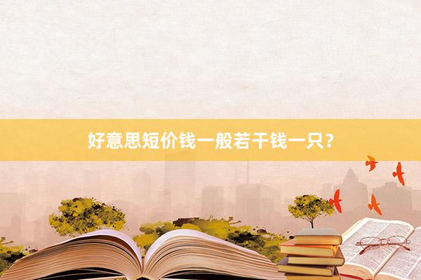 好意思短价钱一般若干钱一只？
