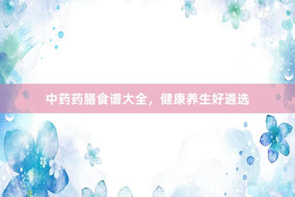 中药药膳食谱大全，健康养生好遴选